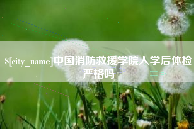 石家庄中国消防救援学院入学后体检严格吗