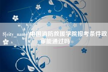 石家庄中国消防救援学院报考条件政审能通过吗